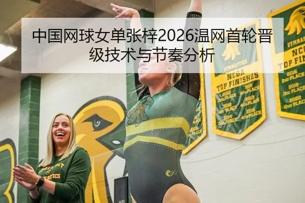 中国网球女单张梓2026温网首轮晋级技术与节奏分析