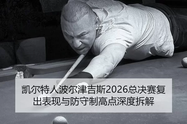 凯尔特人波尔津吉斯2026总决赛复出表现与防守制高点深度拆解