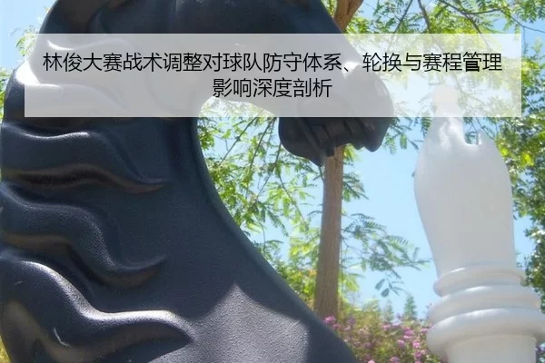 林俊大赛战术调整对球队防守体系、轮换与赛程管理影响深度剖析