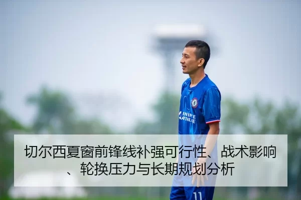 切尔西夏窗前锋线补强可行性、战术影响、轮换压力与长期规划分析