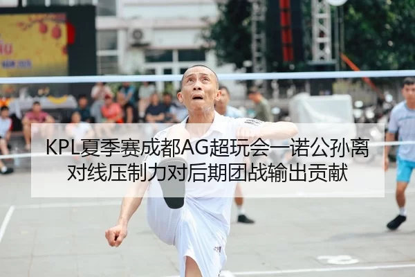 KPL夏季赛成都AG超玩会一诺公孙离对线压制力对后期团战输出贡献