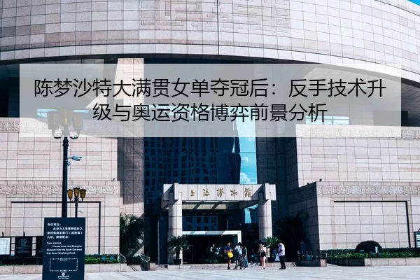 陈梦沙特大满贯女单夺冠后：反手技术升级与奥运资格博弈前景分析