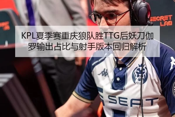 KPL夏季赛重庆狼队胜TTG后妖刀伽罗输出占比与射手版本回归解析
