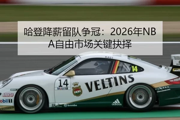 哈登降薪留队争冠：2026年NBA自由市场关键抉择