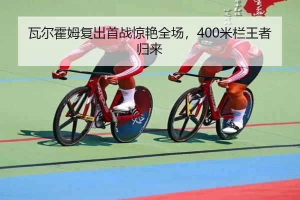 瓦尔霍姆复出首战惊艳全场，400米栏王者归来